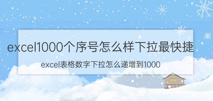 excel1000个序号怎么样下拉最快捷 excel表格数字下拉怎么递增到1000？